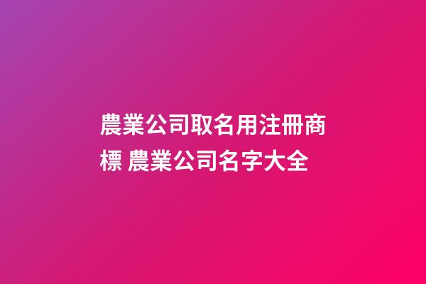 農業公司取名用注冊商標 農業公司名字大全